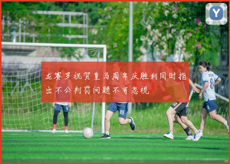 龙赛罗祝贺皇马周年庆胜利同时指出不公判罚问题不可忽视