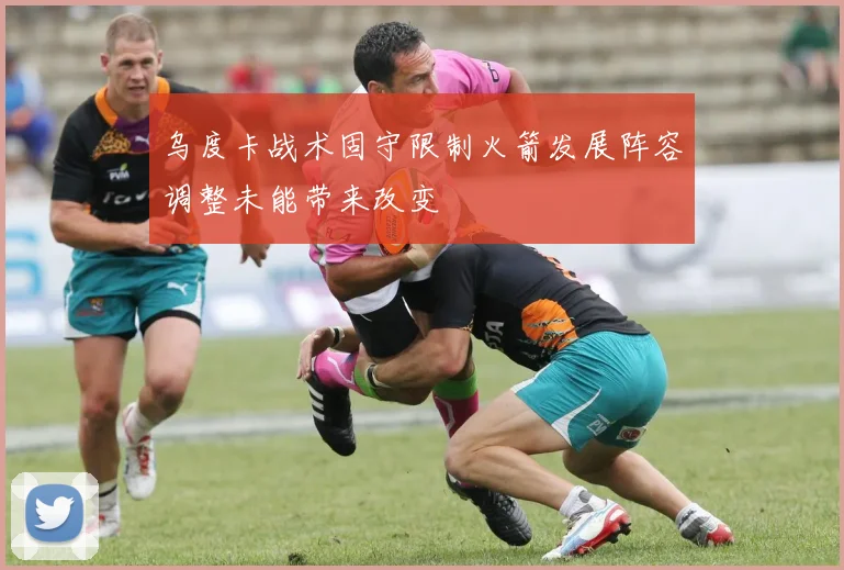乌度卡战术固守限制火箭发展阵容调整未能带来改变