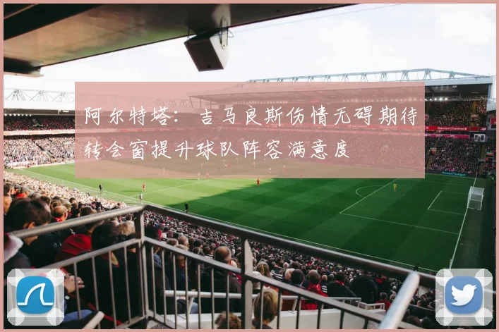 阿尔特塔：吉马良斯伤情无碍期待转会窗提升球队阵容满意度
