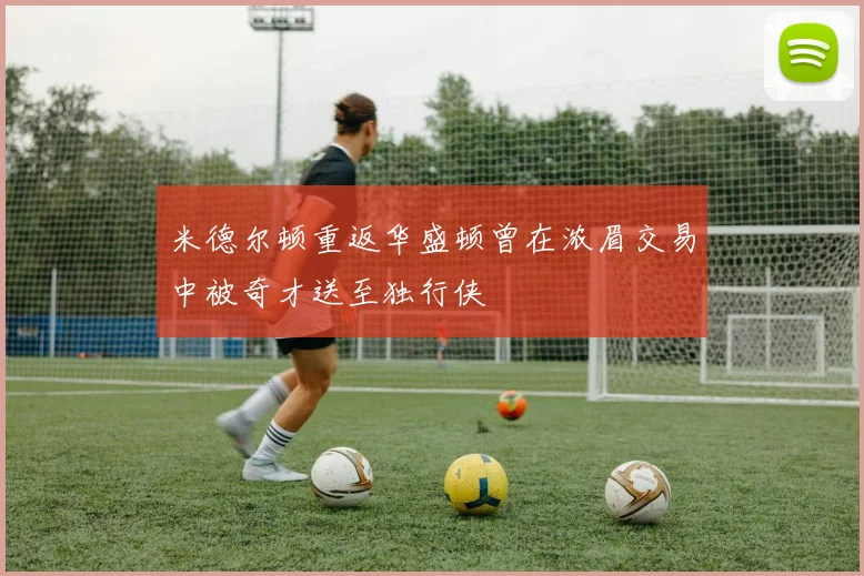 米德尔顿重返华盛顿曾在浓眉交易中被奇才送至独行侠