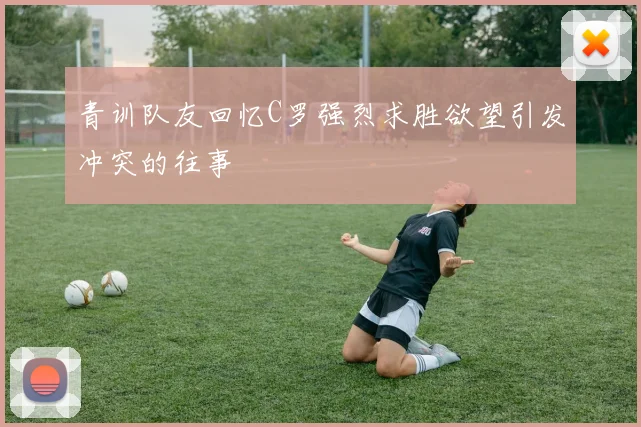 青训队友回忆C罗强烈求胜欲望引发冲突的往事