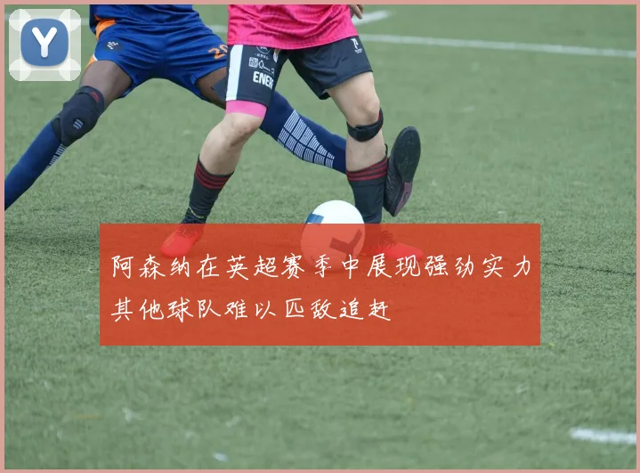 阿森纳在英超赛季中展现强劲实力其他球队难以匹敌追赶