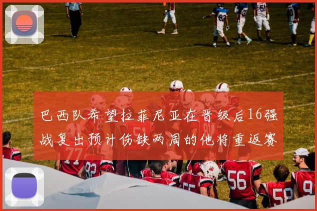 巴西队希望拉菲尼亚在晋级后16强战复出预计伤缺两周的他将重返赛场