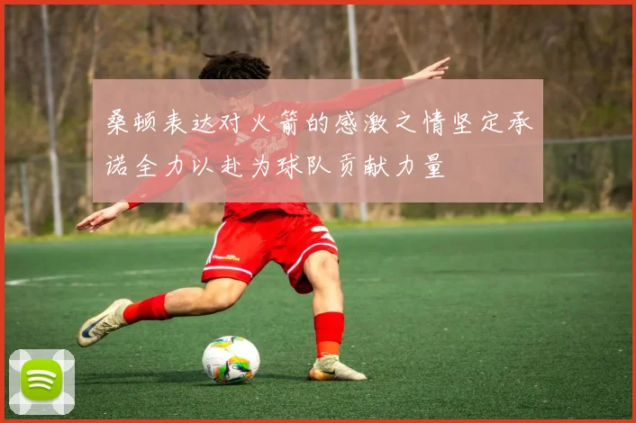 桑顿表达对火箭的感激之情坚定承诺全力以赴为球队贡献力量
