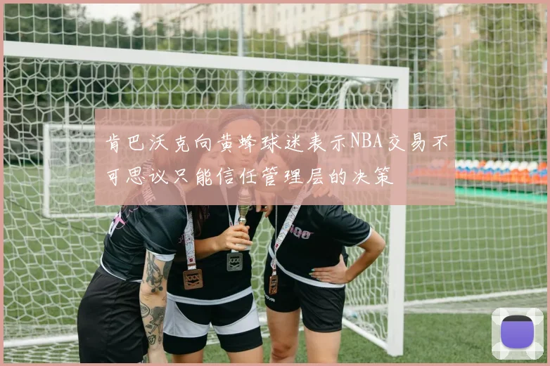 肯巴沃克向黄蜂球迷表示NBA交易不可思议只能信任管理层的决策