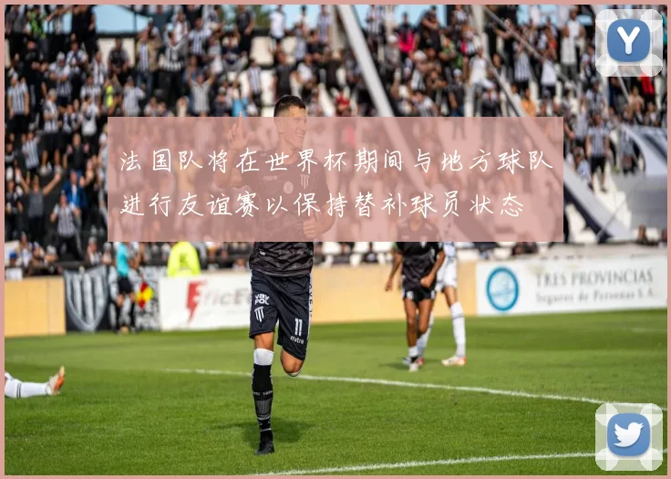 法国队将在世界杯期间与地方球队进行友谊赛以保持替补球员状态