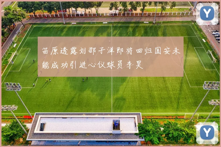 苗原透露刘邵子洋即将回归国安未能成功引进心仪球员李昊