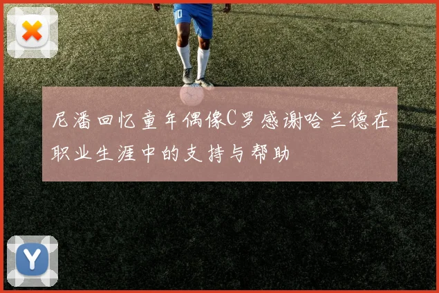 尼潘回忆童年偶像C罗感谢哈兰德在职业生涯中的支持与帮助