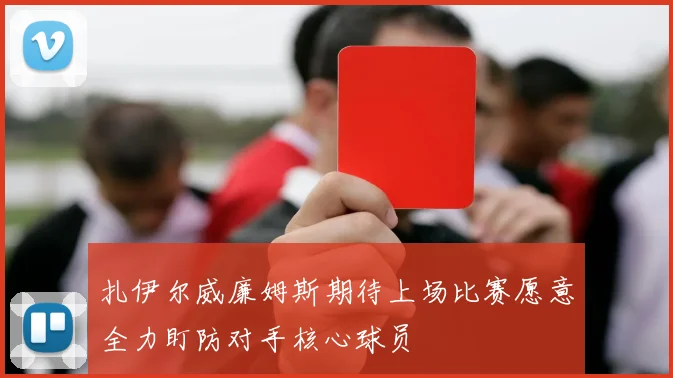 扎伊尔威廉姆斯期待上场比赛愿意全力盯防对手核心球员