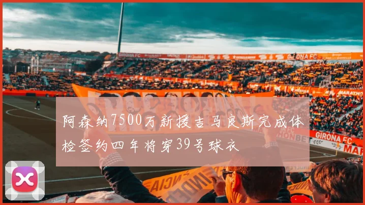 阿森纳7500万新援吉马良斯完成体检签约四年将穿39号球衣