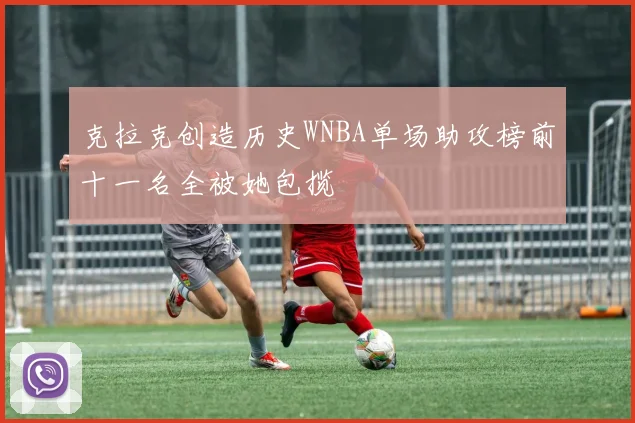 克拉克创造历史WNBA单场助攻榜前十一名全被她包揽