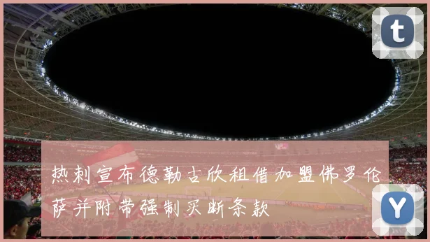 热刺宣布德勒古欣租借加盟佛罗伦萨并附带强制买断条款