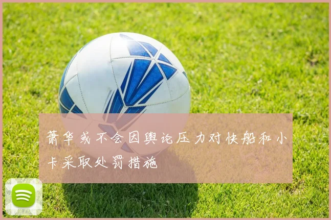 萧华或不会因舆论压力对快船和小卡采取处罚措施